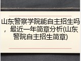 山东警察学院能自主招生吗，最近一年简章分析(山东警院自主招生简章)