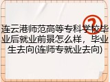 连云港师范高等专科学校毕业后就业前景怎么样，毕业生去向(连师专就业去向)