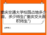 重庆交通大学校园占地多少亩，多少师生("重庆交大面积师生")