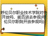 呼伦贝尔职业技术学院对外开放吗，能否进去参观(呼伦贝尔职院开放参观吗)