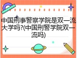 中国刑事警察学院是双一流大学吗?(中国刑警学院双一流吗)