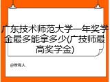 广东技术师范大学一年奖学金最多能拿多少(广技师最高奖学金)