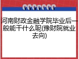 河南财政金融学院毕业后一般能干什么呢(豫财院就业去向)