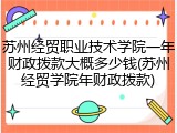 苏州经贸职业技术学院一年财政拨款大概多少钱(苏州经贸学院年财政拨款)