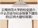 云南师范大学的校史简介，什么历史与社会背景下建校的(云师大建校背景)