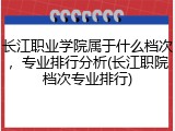 长江职业学院属于什么档次，专业排行分析(长江职院档次专业排行)