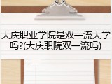 大庆职业学院是双一流大学吗?(大庆职院双一流吗)