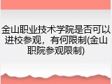 金山职业技术学院是否可以进校参观，有何限制(金山职院参观限制)