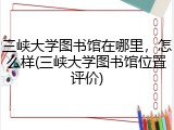 三峡大学图书馆在哪里，怎么样(三峡大学图书馆位置评价)