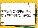 济南大学是哪里的学校，在哪个城市(济南大学在济南)
