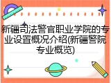 新疆司法警官职业学院的专业设置概况介绍(新疆警院专业概览)