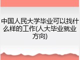 中国人民大学毕业可以找什么样的工作(人大毕业就业方向)