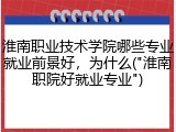 淮南职业技术学院哪些专业就业前景好，为什么("淮南职院好就业专业")