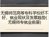无锡师范高等专科学校好不好，就业现状及发展趋势(无锡师专就业前景)