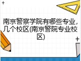 南京警察学院有哪些专业，几个校区(南京警院专业校区)