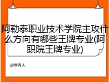 阿勒泰职业技术学院主攻什么方向有哪些王牌专业(阿职院王牌专业)