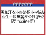 黑龙江农业经济职业学院毕业生一般年薪多少钱(农经院毕业生年薪)