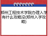 郑州工程技术学院办理入学有什么攻略没(郑州入学攻略)
