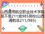 山西通用航空职业技术学院是不是211或985高校(山西通航非211/985)