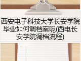 西安电子科技大学长安学院毕业如何调档案呢(西电长安学院调档流程)