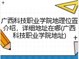 广西科技职业学院地理位置介绍，详细地址在哪(广西科技职业学院地址)