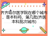 齐齐哈尔医学院在哪个城市，是本科吗，第几批(齐医本科批次城市)