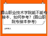 眉山职业技术学院能不能专接本，如何参考？(眉山职院专接本参考)