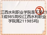 江西水利职业学院是不是211或985高校(江西水利职业学院属211985吗)