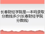 长春财经学院是一本吗录取分数线多少(长春财经学院分数线)