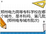 郑州电力高等专科学校在哪个城市，是本科吗，第几批(郑州电专城市批次)
