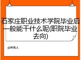 石家庄职业技术学院毕业后一般能干什么呢(职院毕业去向)