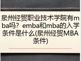 泉州经贸职业技术学院有mba吗？emba和mba的入学条件是什么(泉州经贸MBA条件)