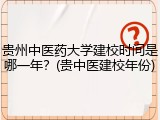 贵州中医药大学建校时间是哪一年？(贵中医建校年份)