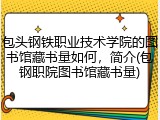 包头钢铁职业技术学院的图书馆藏书量如何，简介(包钢职院图书馆藏书量)