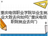 重庆电信职业学院毕业生就业大致去向如何("重庆电信职院就业去向")