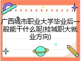 广西城市职业大学毕业后一般能干什么呢(桂城职大就业方向)