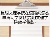 昆明文理学院在读期间怎么申请助学贷款(昆明文理学院助学贷款)