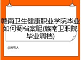 赣南卫生健康职业学院毕业如何调档案呢(赣南卫职院毕业调档)