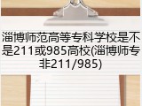 淄博师范高等专科学校是不是211或985高校(淄博师专非211/985)