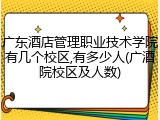 广东酒店管理职业技术学院有几个校区,有多少人(广酒院校区及人数)