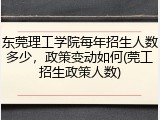 东莞理工学院每年招生人数多少，政策变动如何(莞工招生政策人数)