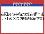 安阳师范学院地址在哪个市，什么区县(安阳师院位置)