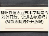 柳州铁道职业技术学院是否对外开放，让进去参观吗？(柳铁职院对外开放吗)