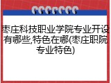 枣庄科技职业学院专业开设有哪些,特色在哪(枣庄职院专业特色)