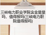 三峡电力职业学院含金量量吗，值得报吗(三峡电力职院值得报吗)