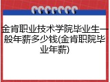 金肯职业技术学院毕业生一般年薪多少钱(金肯职院毕业年薪)