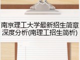 南京理工大学最新招生简章深度分析(南理工招生简析)