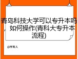 青岛科技大学可以专升本吗，如何操作(青科大专升本流程)