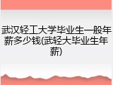 武汉轻工大学毕业生一般年薪多少钱(武轻大毕业生年薪)