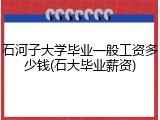 石河子大学毕业一般工资多少钱(石大毕业薪资)